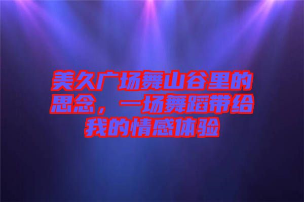 美久廣場(chǎng)舞山谷里的思念，一場(chǎng)舞蹈帶給我的情感體驗(yàn)