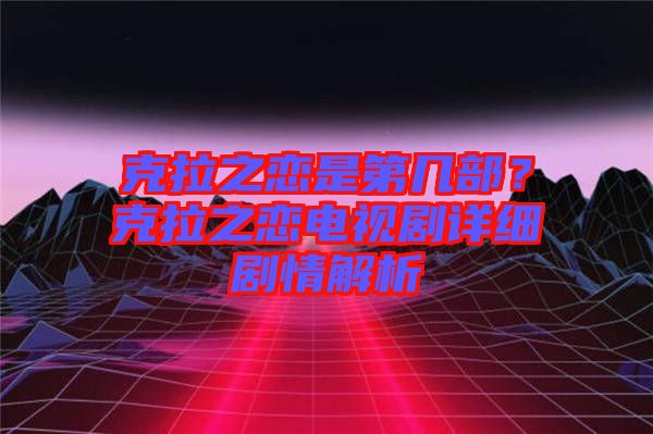 克拉之戀是第幾部？克拉之戀電視劇詳細(xì)劇情解析