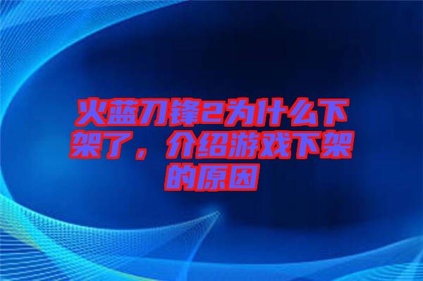 火藍(lán)刀鋒2為什么下架了，介紹游戲下架的原因