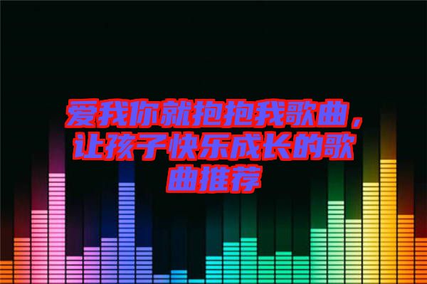 愛我你就抱抱我歌曲，讓孩子快樂成長的歌曲推薦