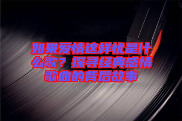 如果愛(ài)情這樣憂是什么歌？探尋經(jīng)典感情歌曲的背后故事