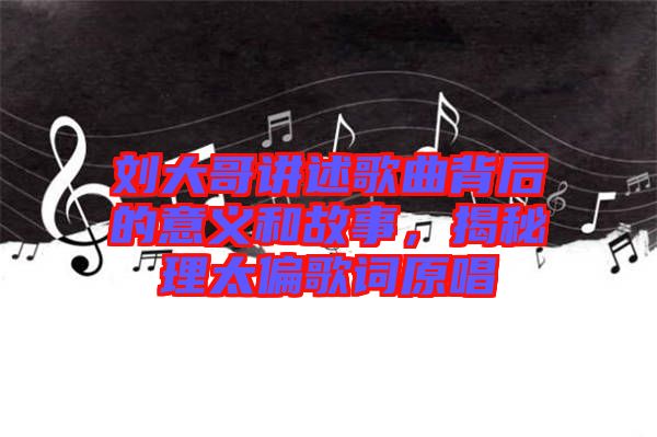 劉大哥講述歌曲背后的意義和故事，揭秘理太偏歌詞原唱