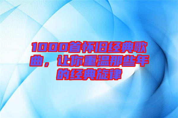 1000首懷舊經(jīng)典歌曲，讓你重溫那些年的經(jīng)典旋律