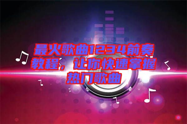 最火歌曲1234前奏教程，讓你快速掌握熱門(mén)歌曲