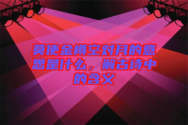 莫使金樽空對月的意思是什么，解古詩中的含義