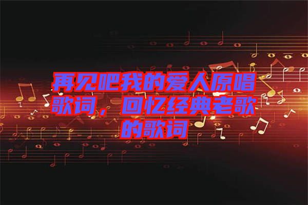 再見吧我的愛人原唱歌詞，回憶經(jīng)典老歌的歌詞