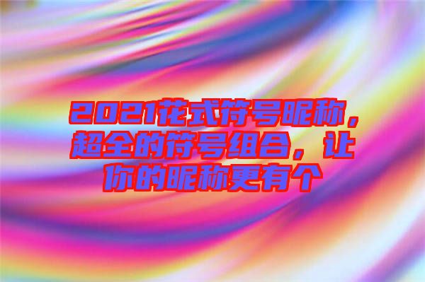 2021花式符號昵稱，超全的符號組合，讓你的昵稱更有個