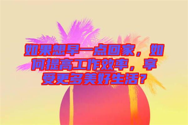 如果想早一點(diǎn)回家，如何提高工作效率，享受更多美好生活？