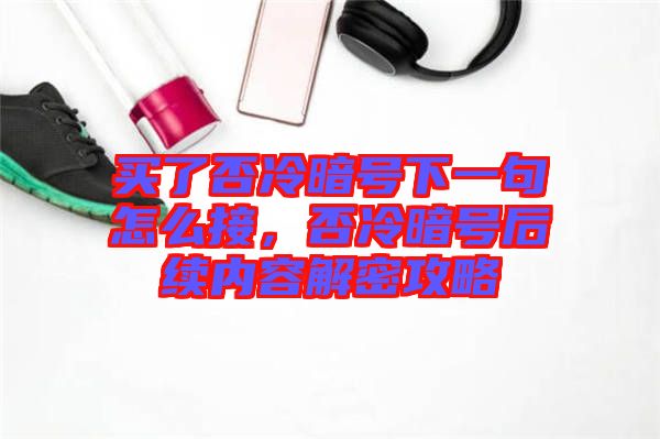 買了否冷暗號下一句怎么接，否冷暗號后續(xù)內(nèi)容解密攻略