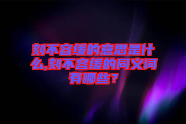 刻不容緩的意思是什么,刻不容緩的同義詞有哪些？