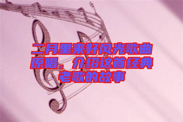 二月里來(lái)好風(fēng)光歌曲原唱，介紹這首經(jīng)典老歌的故事