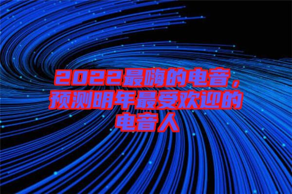 2022最嗨的電音，預測明年最受歡迎的電音人