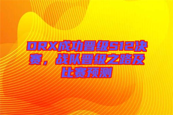 DRX成功晉級S12決賽，戰(zhàn)隊晉級之路及比賽預(yù)測