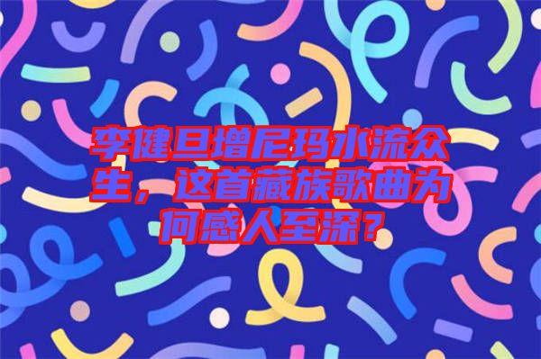 李健旦增尼瑪水流眾生，這首藏族歌曲為何感人至深？