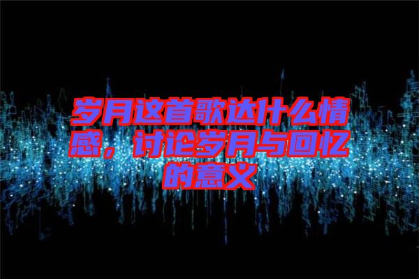 歲月這首歌達(dá)什么情感，討論歲月與回憶的意義