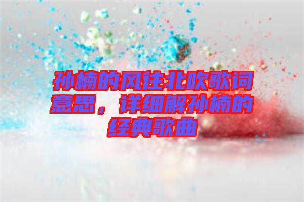 孫楠的風(fēng)往北吹歌詞意思，詳細(xì)解孫楠的經(jīng)典歌曲