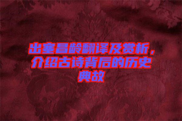 出塞昌齡翻譯及賞析，介紹古詩背后的歷史典故