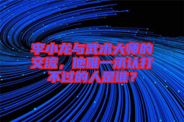 李小龍與武術(shù)大師的交流，他唯一承認打不過的人是誰？