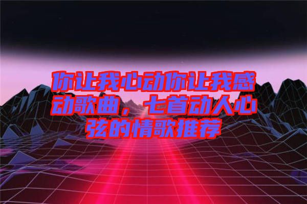 你讓我心動你讓我感動歌曲，七首動人心弦的情歌推薦