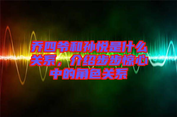 喬四爺和孫悅是什么關系，介紹步步驚心中的角色關系