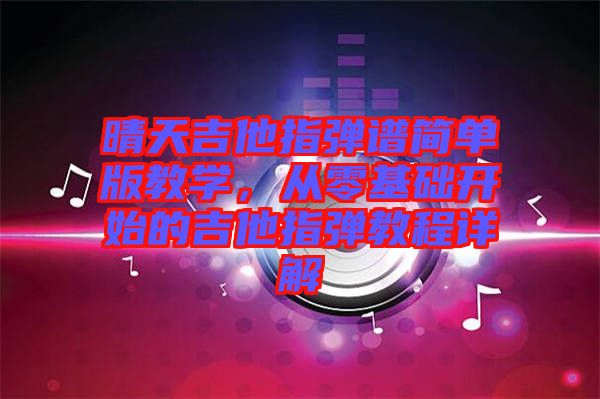 晴天吉他指彈譜簡單版教學，從零基礎開始的吉他指彈教程詳解