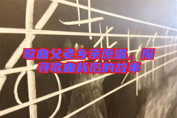 歌曲父老鄉(xiāng)親原唱，探尋歌曲背后的故事