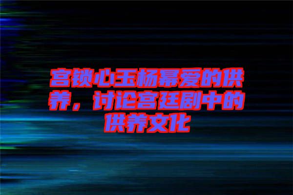 宮鎖心玉楊冪愛的供養(yǎng)，討論宮廷劇中的供養(yǎng)文化