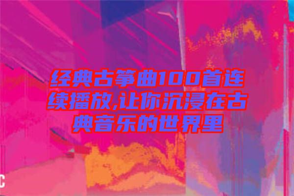 經典古箏曲100首連續(xù)播放,讓你沉浸在古典音樂的世界里