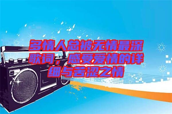 多情人總被無情最深歌詞，感受愛情的詳細(xì)與苦澀之情