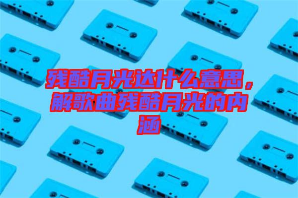 殘酷月光達什么意思，解歌曲殘酷月光的內(nèi)涵