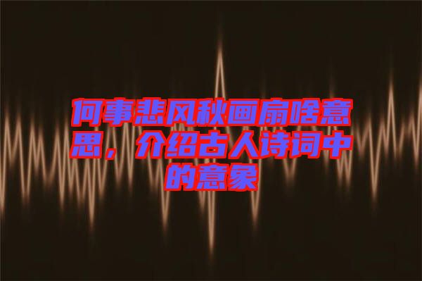 何事悲風秋畫扇啥意思，介紹古人詩詞中的意象