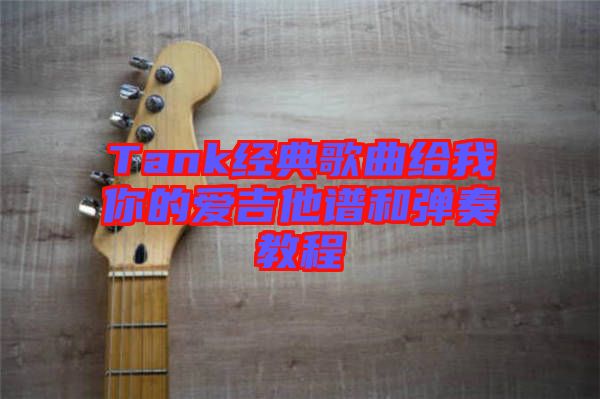 Tank經(jīng)典歌曲給我你的愛吉他譜和彈奏教程