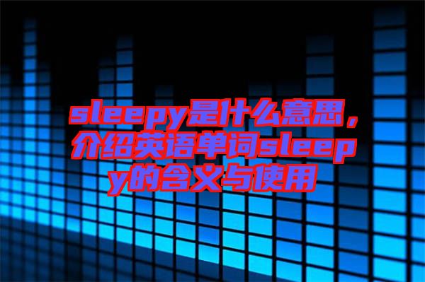 sleepy是什么意思，介紹英語(yǔ)單詞sleepy的含義與使用