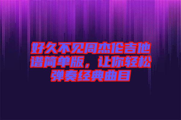 好久不見周杰倫吉他譜簡(jiǎn)單版，讓你輕松彈奏經(jīng)典曲目