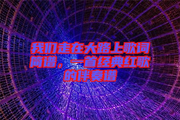 我們走在大路上歌詞簡譜，一首經(jīng)典紅歌的伴奏譜