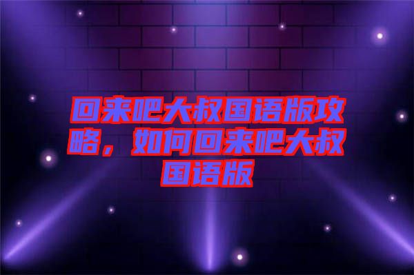 回來(lái)吧大叔國(guó)語(yǔ)版攻略，如何回來(lái)吧大叔國(guó)語(yǔ)版