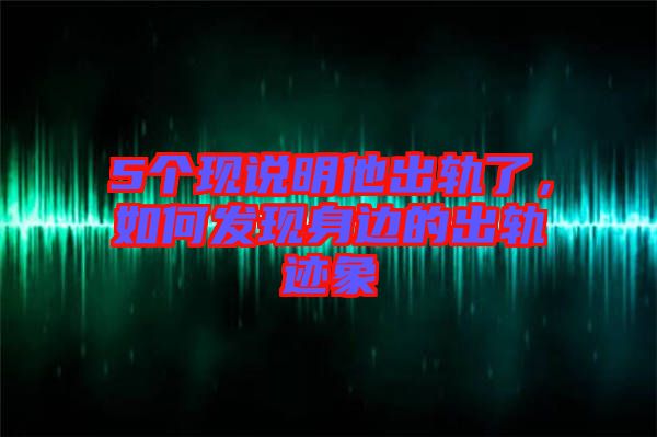 5個(gè)現(xiàn)說(shuō)明他出軌了，如何發(fā)現(xiàn)身邊的出軌跡象