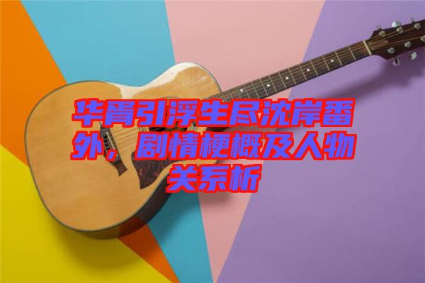 華胥引浮生盡沈岸番外，劇情梗概及人物關系析