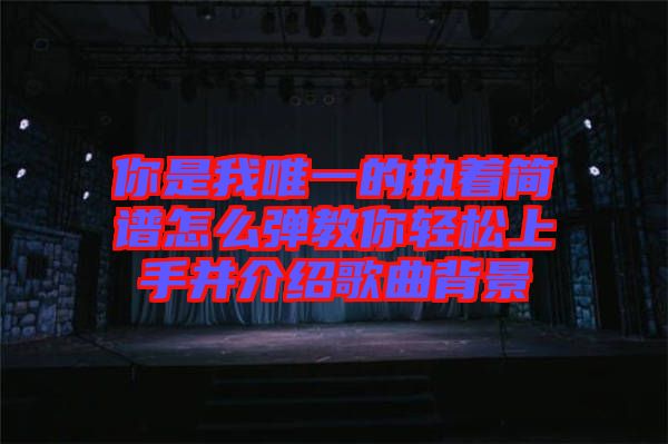 你是我唯一的執(zhí)著簡譜怎么彈教你輕松上手并介紹歌曲背景