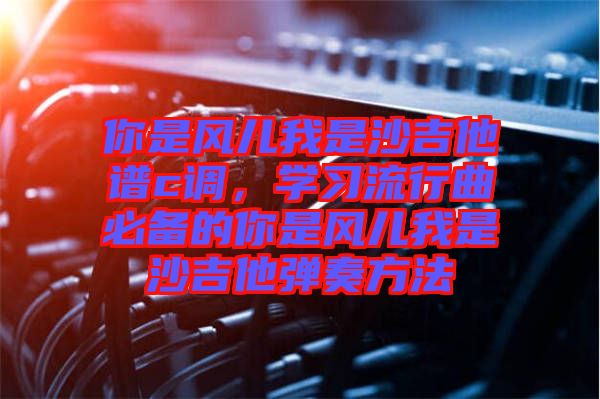 你是風兒我是沙吉他譜c調，學習流行曲必備的你是風兒我是沙吉他彈奏方法