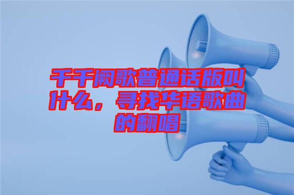 千千闕歌普通話版叫什么，尋找華語(yǔ)歌曲的翻唱