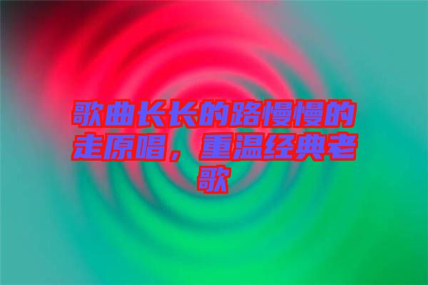 歌曲長(zhǎng)長(zhǎng)的路慢慢的走原唱，重溫經(jīng)典老歌