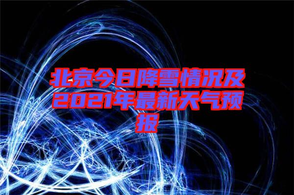 北京今日降雪情況及2021年最新天氣預(yù)報