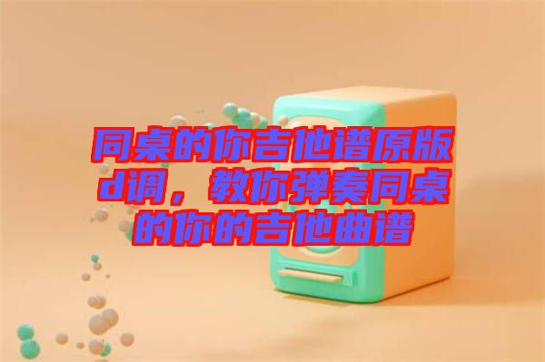 同桌的你吉他譜原版d調(diào)，教你彈奏同桌的你的吉他曲譜