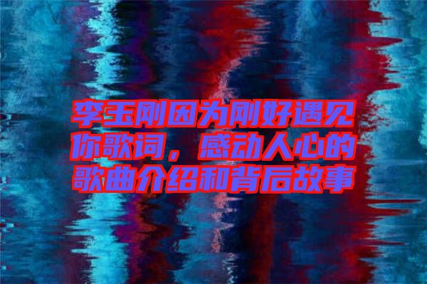 李玉剛因為剛好遇見你歌詞，感動人心的歌曲介紹和背后故事