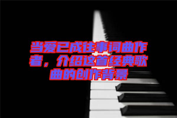 當愛已成往事詞曲作者，介紹這首經典歌曲的創(chuàng)作背景