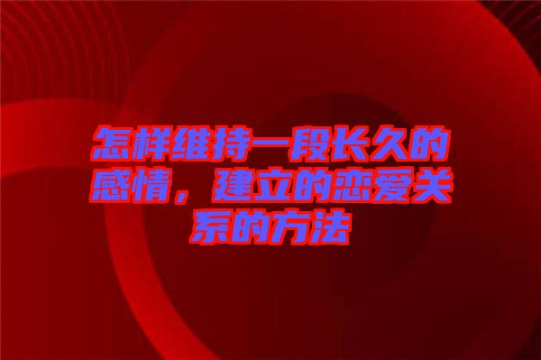 怎樣維持一段長(zhǎng)久的感情，建立的戀愛關(guān)系的方法