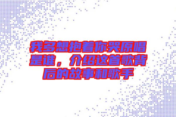 我多想抱著你哭原唱是誰，介紹這首歌背后的故事和歌手