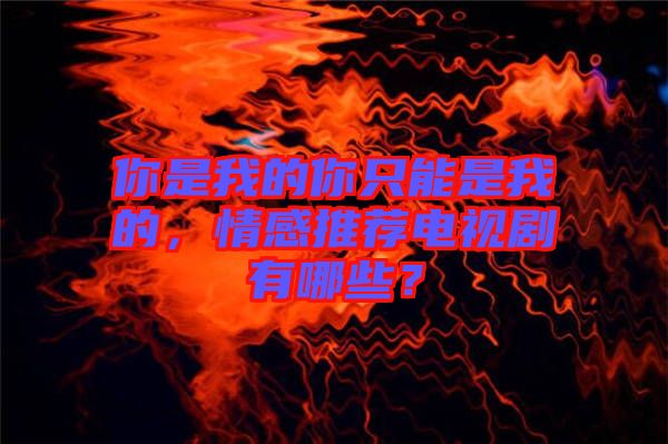 你是我的你只能是我的，情感推薦電視劇有哪些？