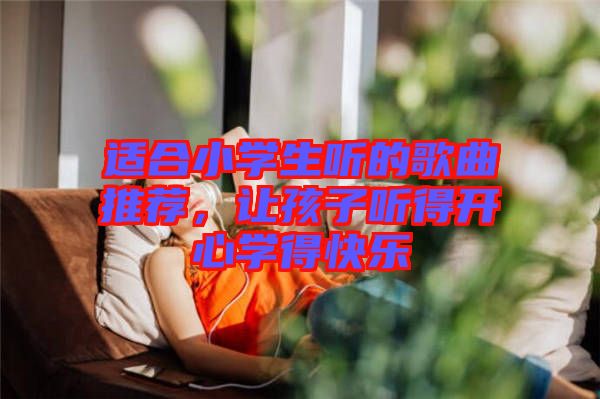 適合小學(xué)生聽的歌曲推薦，讓孩子聽得開心學(xué)得快樂